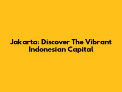 Jakarta: Discover The Vibrant Indonesian Capital