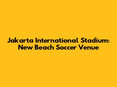 Jakarta International Stadium: New Beach Soccer Venue