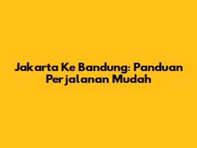 Jakarta Ke Bandung: Panduan Perjalanan Mudah
