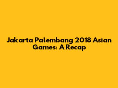 Jakarta Palembang 2018 Asian Games: A Recap