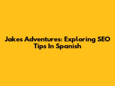 Jake's Adventures: Exploring SEO Tips In Spanish