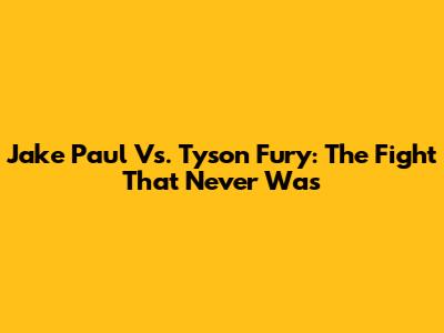 Jake Paul Vs. Tyson Fury: The Fight That Never Was