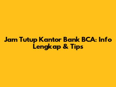 Jam Tutup Kantor Bank BCA: Info Lengkap & Tips