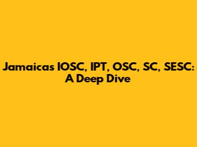 Jamaica's IOSC, IPT, OSC, SC, SESC: A Deep Dive