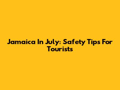Jamaica In July: Safety Tips For Tourists