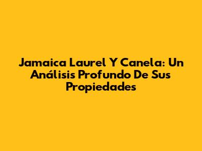 Jamaica Laurel Y Canela: Un Análisis Profundo De Sus Propiedades