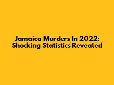Jamaica Murders In 2022: Shocking Statistics Revealed