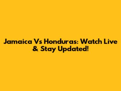Jamaica Vs Honduras: Watch Live & Stay Updated!