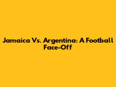 Jamaica Vs. Argentina: A Football Face-Off