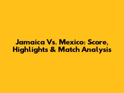 Jamaica Vs. Mexico: Score, Highlights & Match Analysis