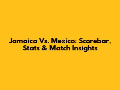 Jamaica Vs. Mexico: Scorebar, Stats & Match Insights