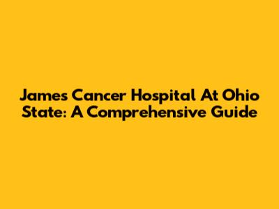 James Cancer Hospital At Ohio State: A Comprehensive Guide