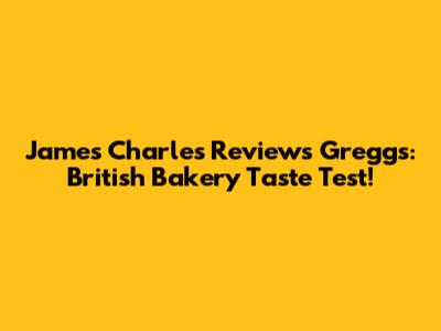 James Charles Reviews Greggs: British Bakery Taste Test!