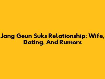 Jang Geun Suk's Relationship: Wife, Dating, And Rumors