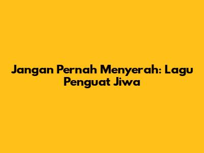 Jangan Pernah Menyerah: Lagu Penguat Jiwa