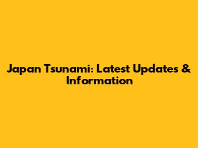 Japan Tsunami: Latest Updates & Information