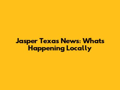 Jasper Texas News: What's Happening Locally