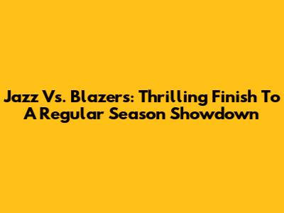 Jazz Vs. Blazers: Thrilling Finish To A Regular Season Showdown