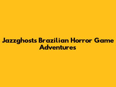 Jazzghost's Brazilian Horror Game Adventures