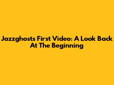 Jazzghost's First Video: A Look Back At The Beginning