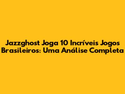 Jazzghost Joga 10 Incríveis Jogos Brasileiros: Uma Análise Completa