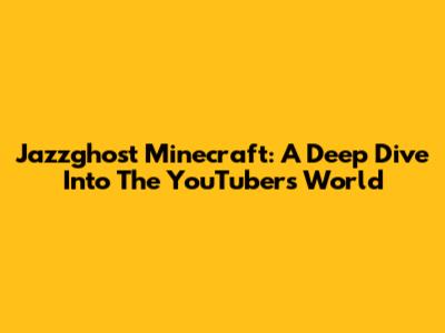 Jazzghost Minecraft: A Deep Dive Into The YouTuber's World