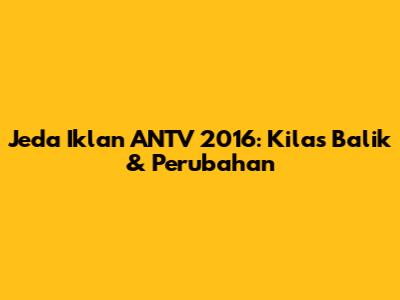 Jeda Iklan ANTV 2016: Kilas Balik & Perubahan