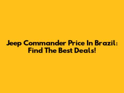 Jeep Commander Price In Brazil: Find The Best Deals!