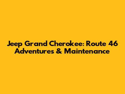 Jeep Grand Cherokee: Route 46 Adventures & Maintenance