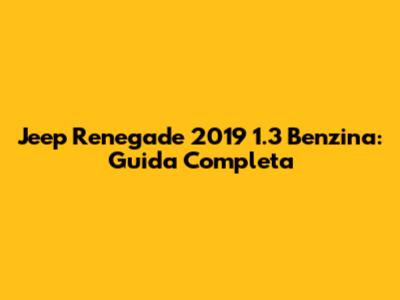 Jeep Renegade 2019 1.3 Benzina: Guida Completa