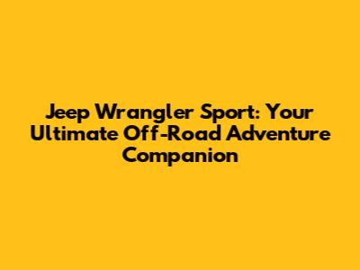 Jeep Wrangler Sport: Your Ultimate Off-Road Adventure Companion