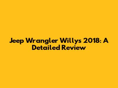 Jeep Wrangler Willys 2018: A Detailed Review
