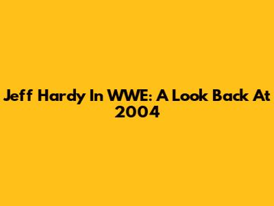Jeff Hardy In WWE: A Look Back At 2004