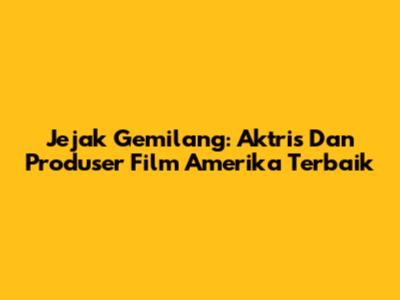 Jejak Gemilang: Aktris Dan Produser Film Amerika Terbaik