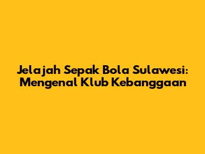 Jelajah Sepak Bola Sulawesi: Mengenal Klub Kebanggaan