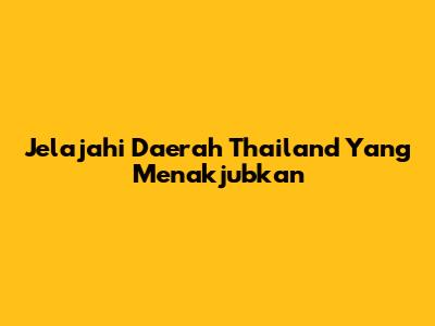 Jelajahi Daerah Thailand Yang Menakjubkan