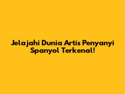 Jelajahi Dunia Artis Penyanyi Spanyol Terkenal!