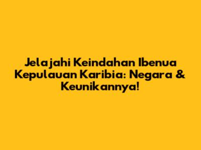 Jelajahi Keindahan Ibenua Kepulauan Karibia: Negara & Keunikannya!