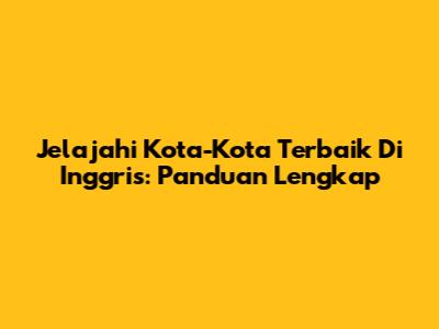 Jelajahi Kota-Kota Terbaik Di Inggris: Panduan Lengkap