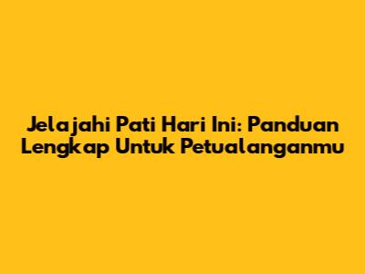 Jelajahi Pati Hari Ini: Panduan Lengkap Untuk Petualanganmu