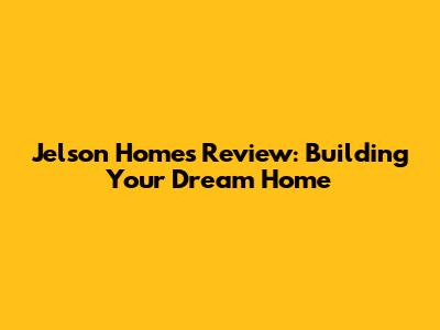 Jelson Homes Review: Building Your Dream Home