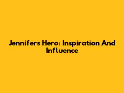 Jennifer's Hero: Inspiration And Influence