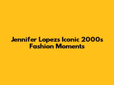 Jennifer Lopez's Iconic 2000s Fashion Moments