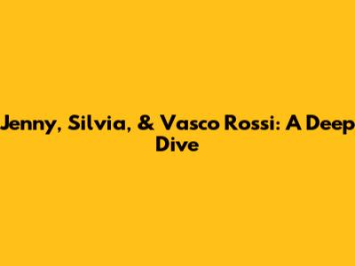 Jenny, Silvia, & Vasco Rossi: A Deep Dive