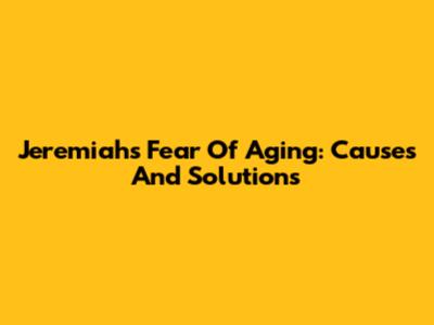 Jeremiah's Fear Of Aging: Causes And Solutions