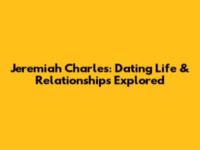 Jeremiah Charles: Dating Life & Relationships Explored