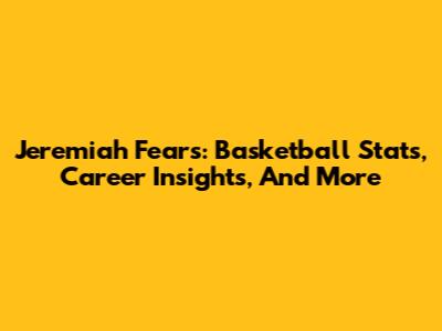 Jeremiah Fears: Basketball Stats, Career Insights, And More