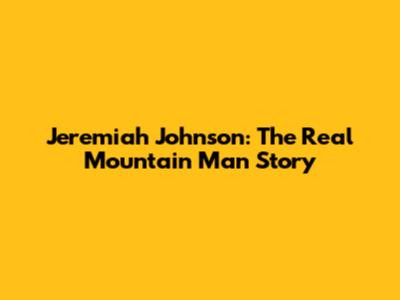 Jeremiah Johnson: The Real Mountain Man Story
