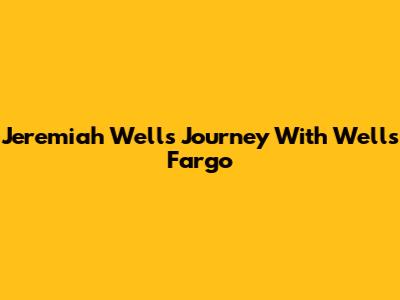 Jeremiah Wells' Journey With Wells Fargo