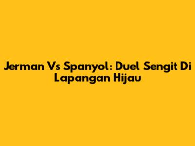 Jerman Vs Spanyol: Duel Sengit Di Lapangan Hijau